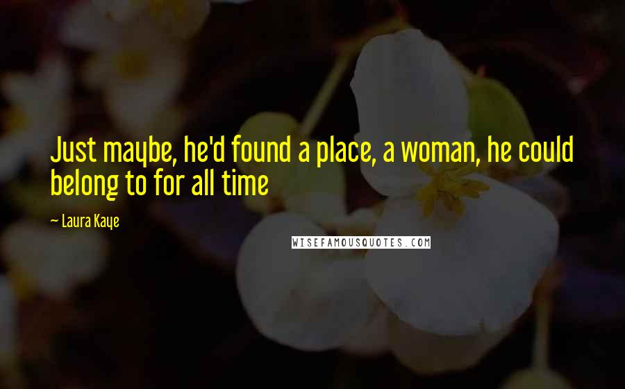 Laura Kaye Quotes: Just maybe, he'd found a place, a woman, he could belong to for all time