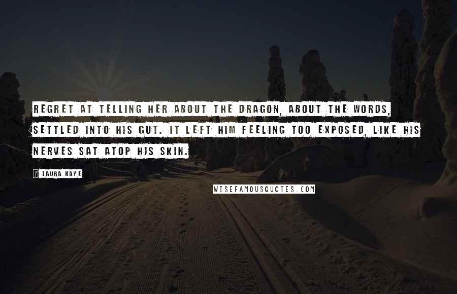 Laura Kaye Quotes: Regret at telling her about the dragon, about the words, settled into his gut. It left him feeling too exposed, like his nerves sat atop his skin.