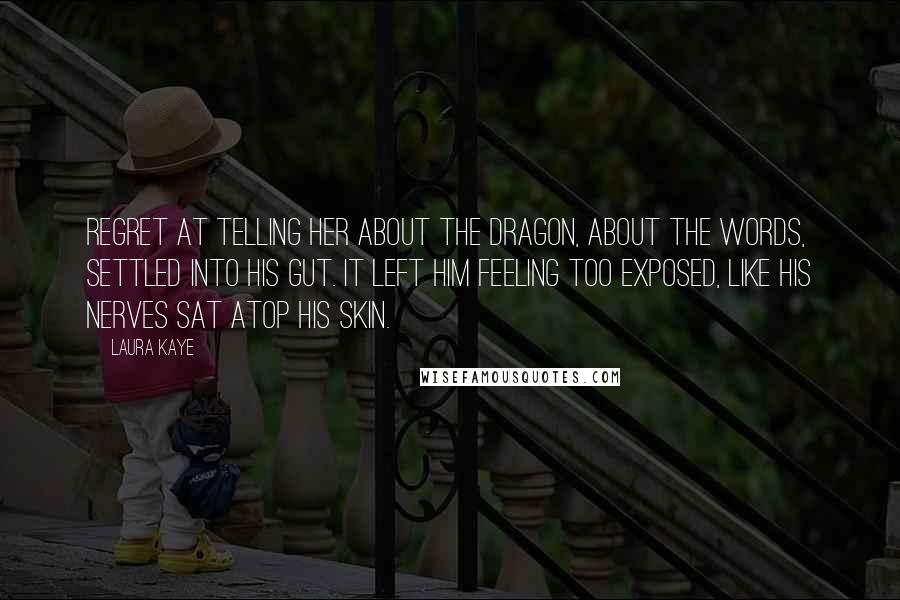 Laura Kaye Quotes: Regret at telling her about the dragon, about the words, settled into his gut. It left him feeling too exposed, like his nerves sat atop his skin.