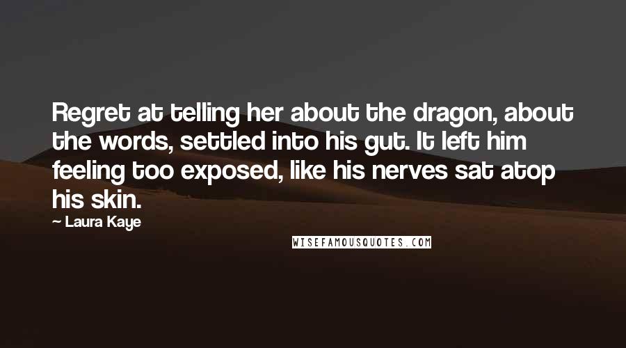 Laura Kaye Quotes: Regret at telling her about the dragon, about the words, settled into his gut. It left him feeling too exposed, like his nerves sat atop his skin.