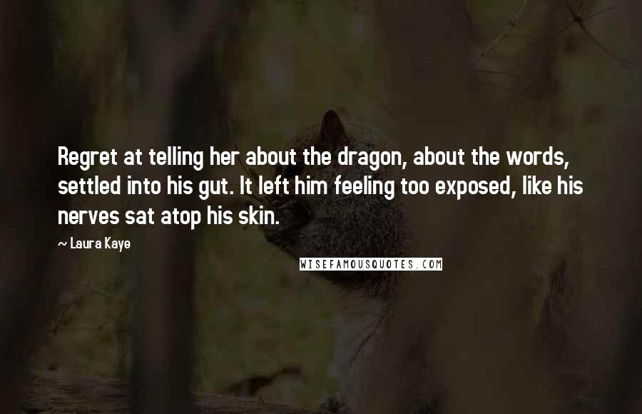 Laura Kaye Quotes: Regret at telling her about the dragon, about the words, settled into his gut. It left him feeling too exposed, like his nerves sat atop his skin.