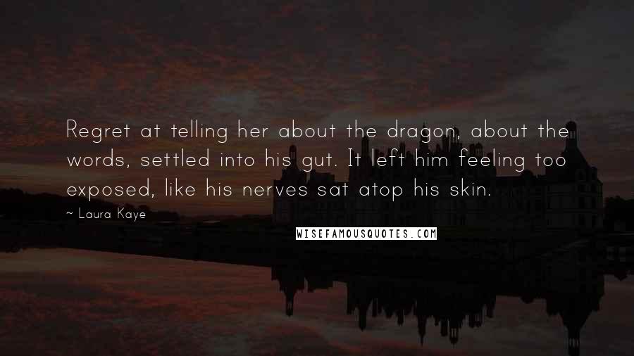 Laura Kaye Quotes: Regret at telling her about the dragon, about the words, settled into his gut. It left him feeling too exposed, like his nerves sat atop his skin.