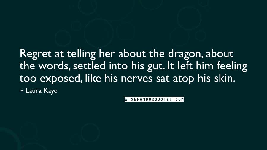 Laura Kaye Quotes: Regret at telling her about the dragon, about the words, settled into his gut. It left him feeling too exposed, like his nerves sat atop his skin.