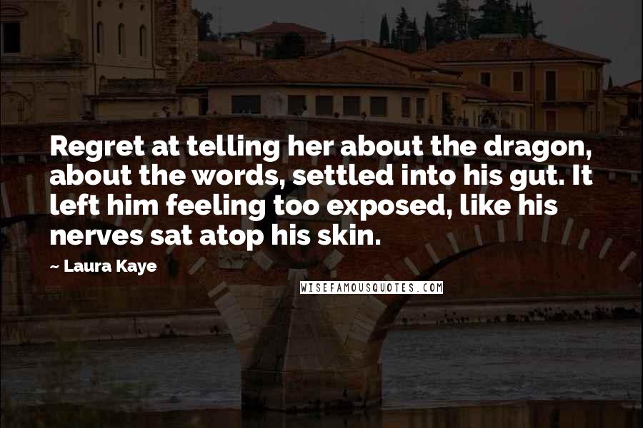 Laura Kaye Quotes: Regret at telling her about the dragon, about the words, settled into his gut. It left him feeling too exposed, like his nerves sat atop his skin.