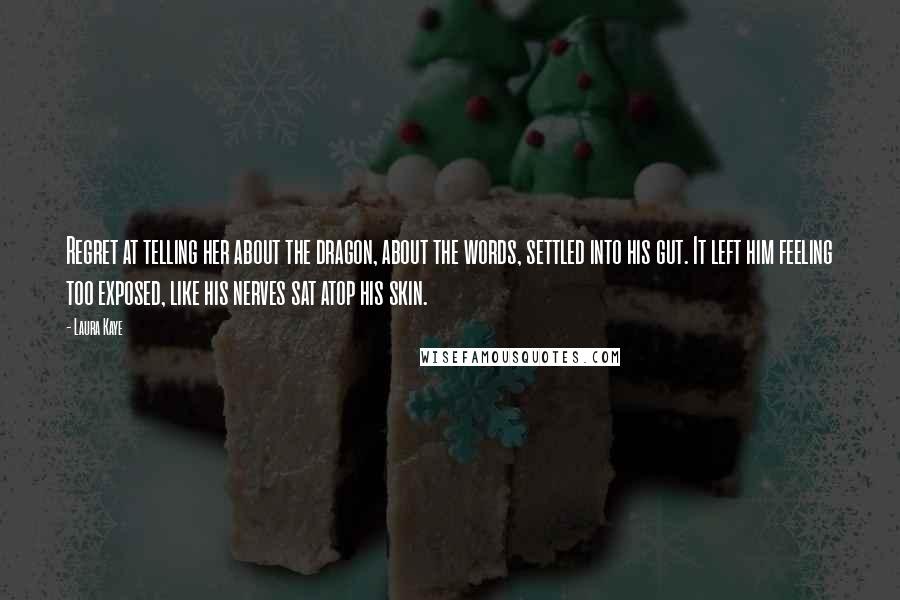 Laura Kaye Quotes: Regret at telling her about the dragon, about the words, settled into his gut. It left him feeling too exposed, like his nerves sat atop his skin.