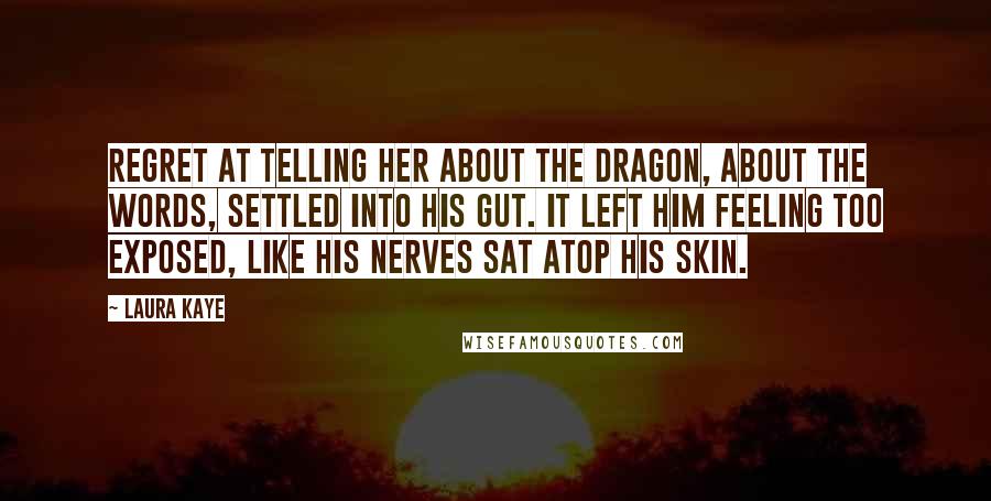 Laura Kaye Quotes: Regret at telling her about the dragon, about the words, settled into his gut. It left him feeling too exposed, like his nerves sat atop his skin.