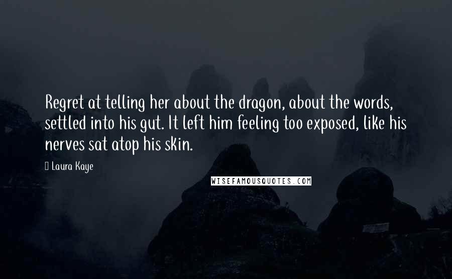 Laura Kaye Quotes: Regret at telling her about the dragon, about the words, settled into his gut. It left him feeling too exposed, like his nerves sat atop his skin.