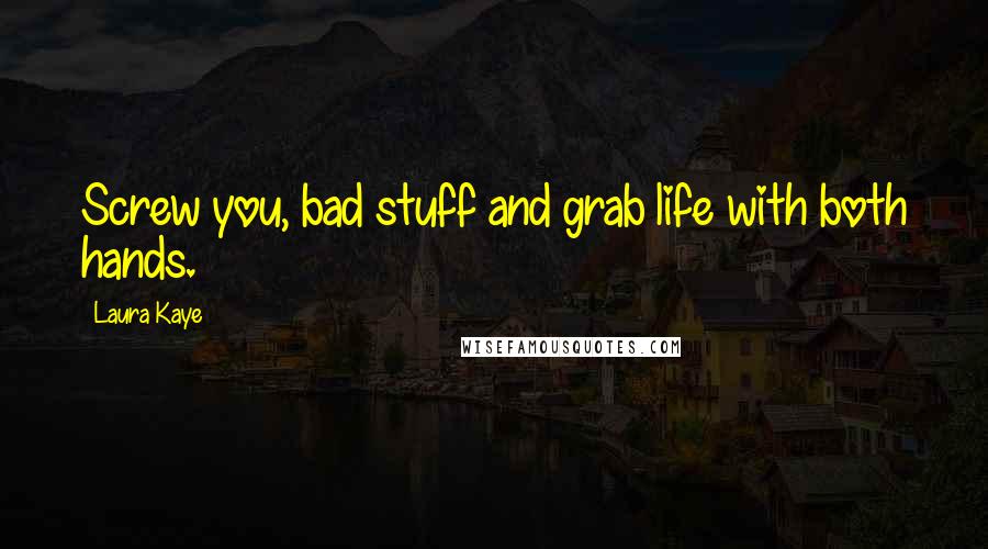 Laura Kaye Quotes: Screw you, bad stuff and grab life with both hands.