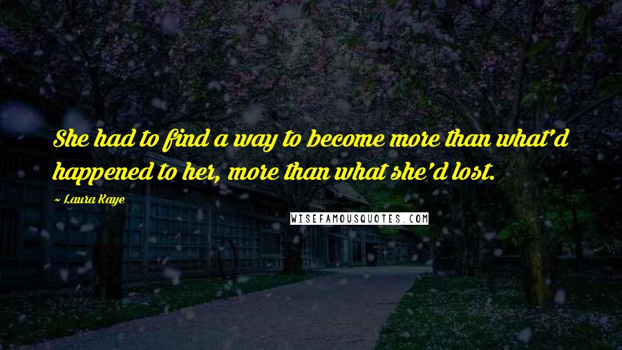 Laura Kaye Quotes: She had to find a way to become more than what'd happened to her, more than what she'd lost.