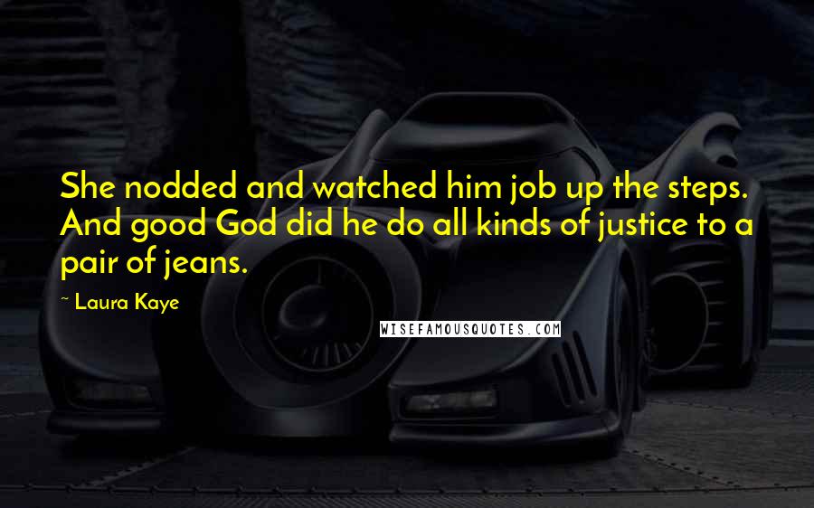 Laura Kaye Quotes: She nodded and watched him job up the steps. And good God did he do all kinds of justice to a pair of jeans.