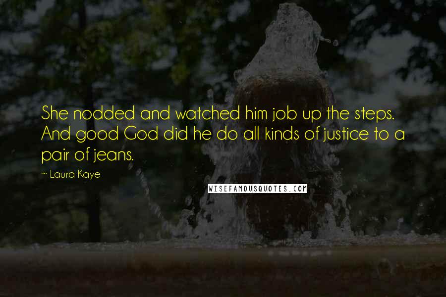 Laura Kaye Quotes: She nodded and watched him job up the steps. And good God did he do all kinds of justice to a pair of jeans.