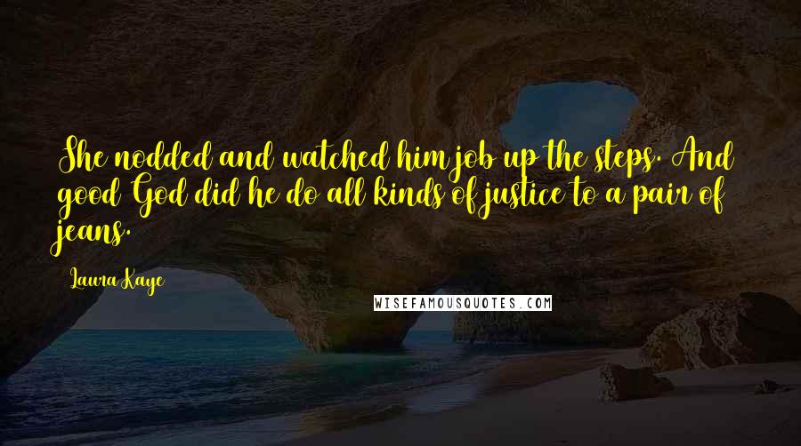 Laura Kaye Quotes: She nodded and watched him job up the steps. And good God did he do all kinds of justice to a pair of jeans.