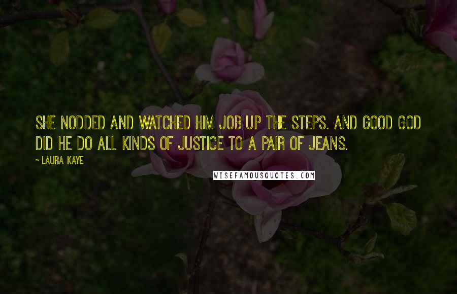 Laura Kaye Quotes: She nodded and watched him job up the steps. And good God did he do all kinds of justice to a pair of jeans.