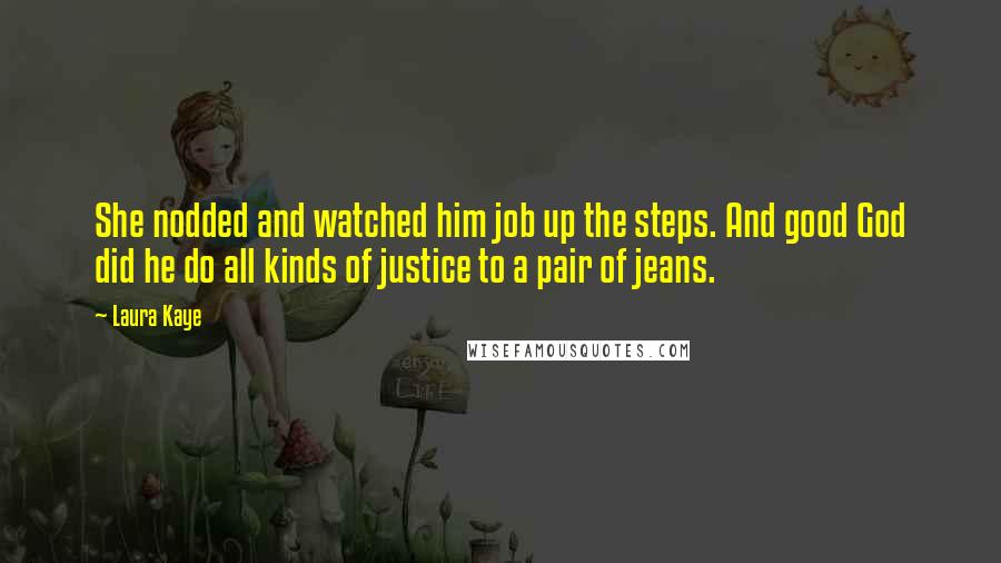 Laura Kaye Quotes: She nodded and watched him job up the steps. And good God did he do all kinds of justice to a pair of jeans.