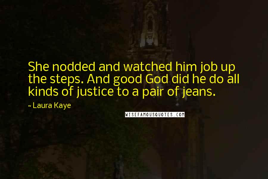 Laura Kaye Quotes: She nodded and watched him job up the steps. And good God did he do all kinds of justice to a pair of jeans.