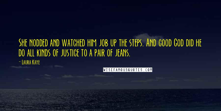 Laura Kaye Quotes: She nodded and watched him job up the steps. And good God did he do all kinds of justice to a pair of jeans.