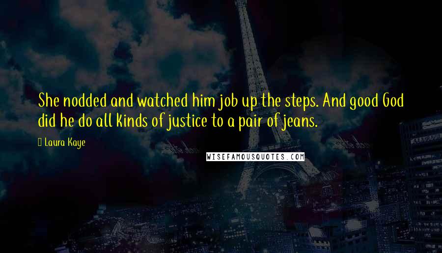 Laura Kaye Quotes: She nodded and watched him job up the steps. And good God did he do all kinds of justice to a pair of jeans.