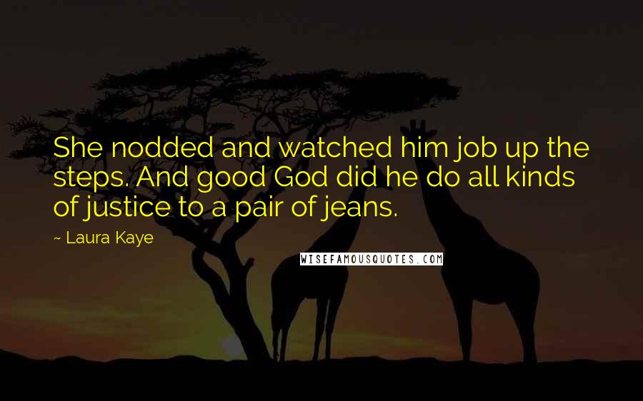 Laura Kaye Quotes: She nodded and watched him job up the steps. And good God did he do all kinds of justice to a pair of jeans.