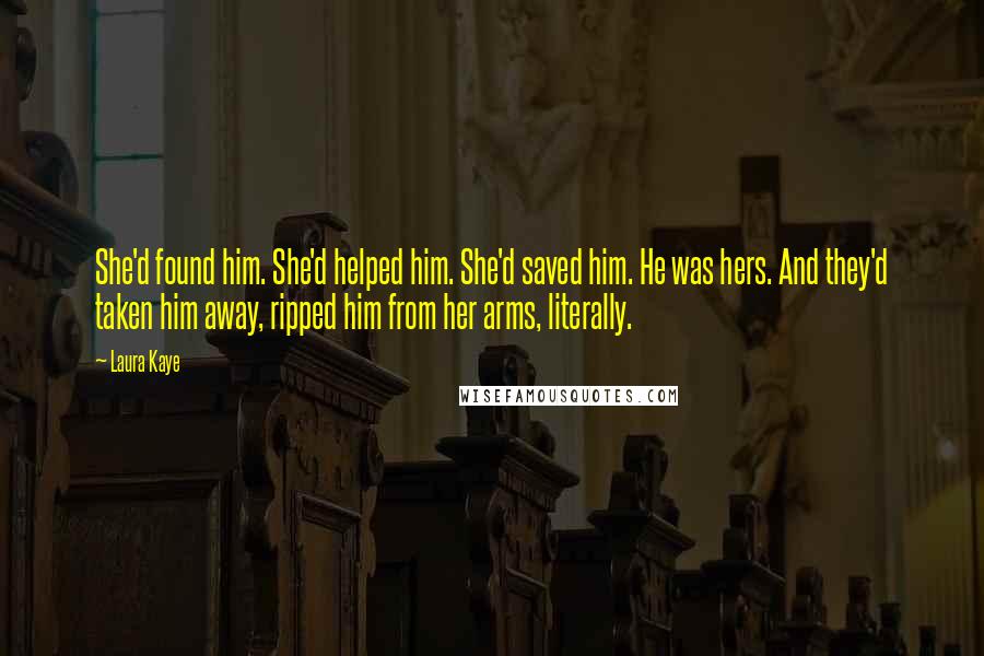 Laura Kaye Quotes: She'd found him. She'd helped him. She'd saved him. He was hers. And they'd taken him away, ripped him from her arms, literally.