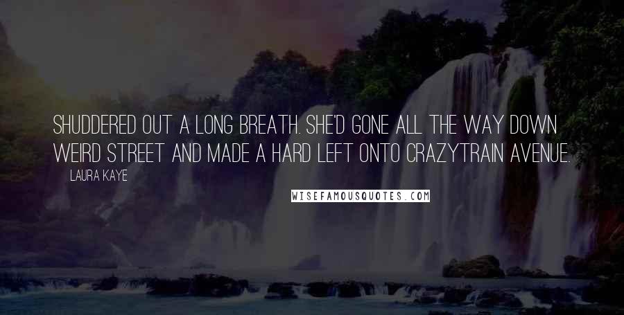 Laura Kaye Quotes: Shuddered out a long breath. She'd gone all the way down Weird Street and made a hard left onto Crazytrain Avenue.