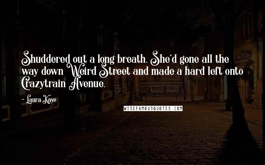 Laura Kaye Quotes: Shuddered out a long breath. She'd gone all the way down Weird Street and made a hard left onto Crazytrain Avenue.