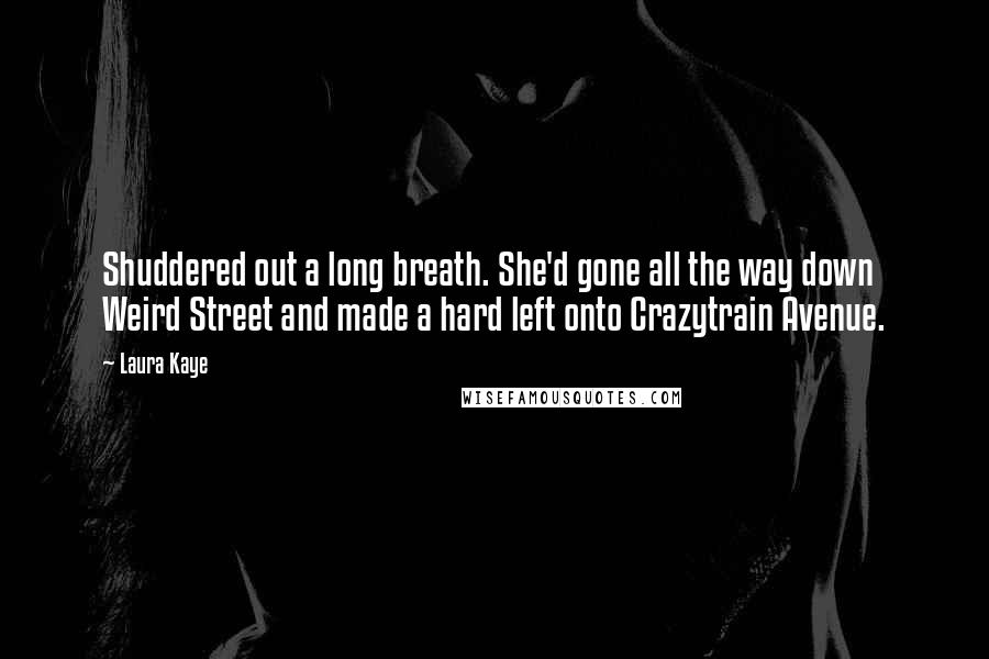 Laura Kaye Quotes: Shuddered out a long breath. She'd gone all the way down Weird Street and made a hard left onto Crazytrain Avenue.