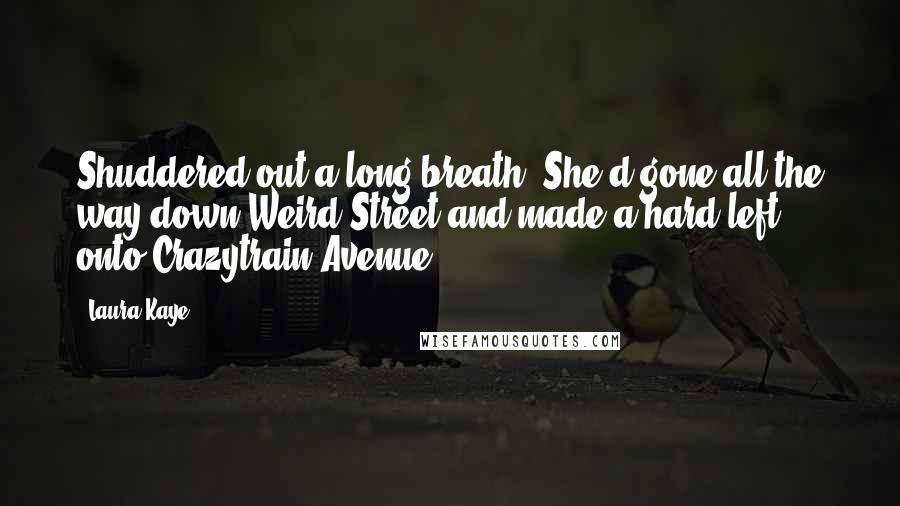 Laura Kaye Quotes: Shuddered out a long breath. She'd gone all the way down Weird Street and made a hard left onto Crazytrain Avenue.