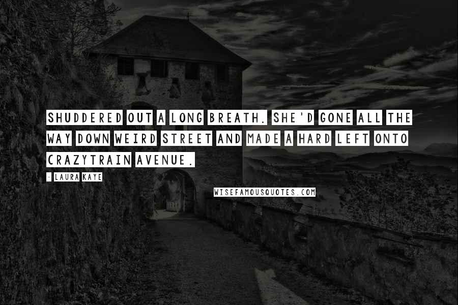 Laura Kaye Quotes: Shuddered out a long breath. She'd gone all the way down Weird Street and made a hard left onto Crazytrain Avenue.