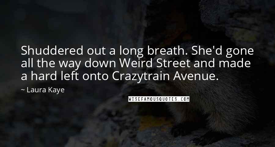 Laura Kaye Quotes: Shuddered out a long breath. She'd gone all the way down Weird Street and made a hard left onto Crazytrain Avenue.