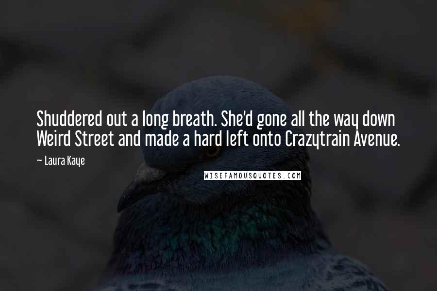 Laura Kaye Quotes: Shuddered out a long breath. She'd gone all the way down Weird Street and made a hard left onto Crazytrain Avenue.