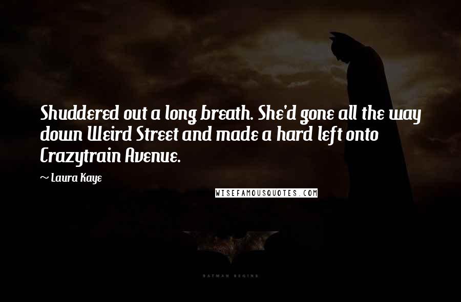 Laura Kaye Quotes: Shuddered out a long breath. She'd gone all the way down Weird Street and made a hard left onto Crazytrain Avenue.