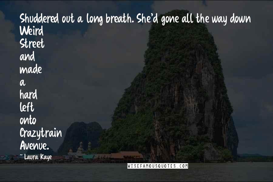 Laura Kaye Quotes: Shuddered out a long breath. She'd gone all the way down Weird Street and made a hard left onto Crazytrain Avenue.