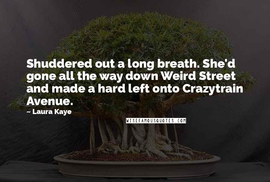 Laura Kaye Quotes: Shuddered out a long breath. She'd gone all the way down Weird Street and made a hard left onto Crazytrain Avenue.