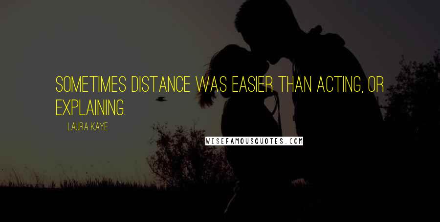 Laura Kaye Quotes: Sometimes distance was easier than acting, or explaining.