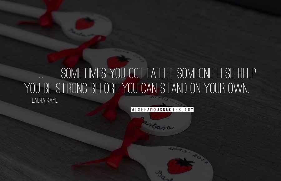 Laura Kaye Quotes: [ ... ] sometimes you gotta let someone else help you be strong before you can stand on your own.