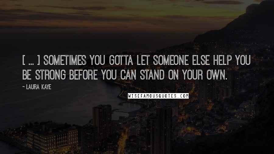 Laura Kaye Quotes: [ ... ] sometimes you gotta let someone else help you be strong before you can stand on your own.