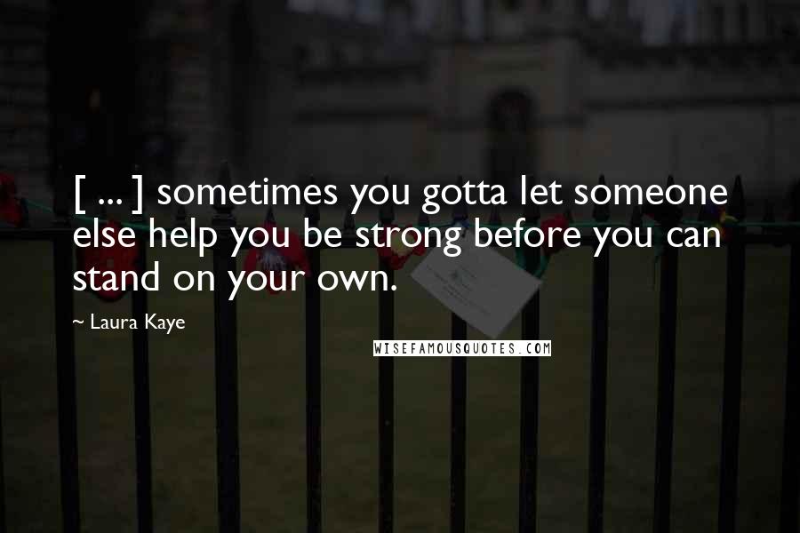 Laura Kaye Quotes: [ ... ] sometimes you gotta let someone else help you be strong before you can stand on your own.