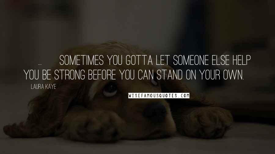 Laura Kaye Quotes: [ ... ] sometimes you gotta let someone else help you be strong before you can stand on your own.