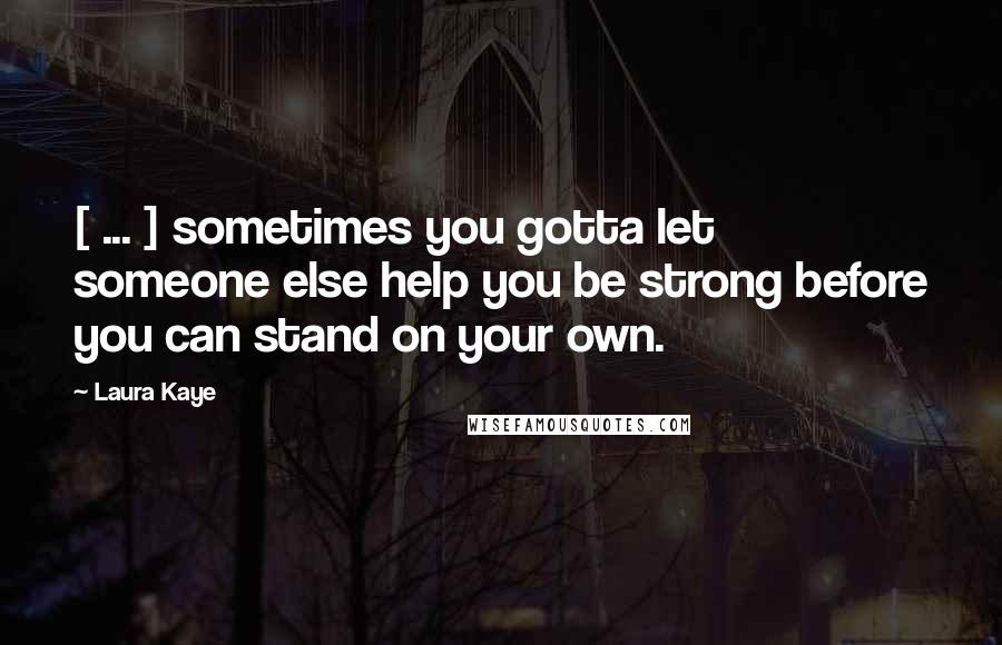 Laura Kaye Quotes: [ ... ] sometimes you gotta let someone else help you be strong before you can stand on your own.