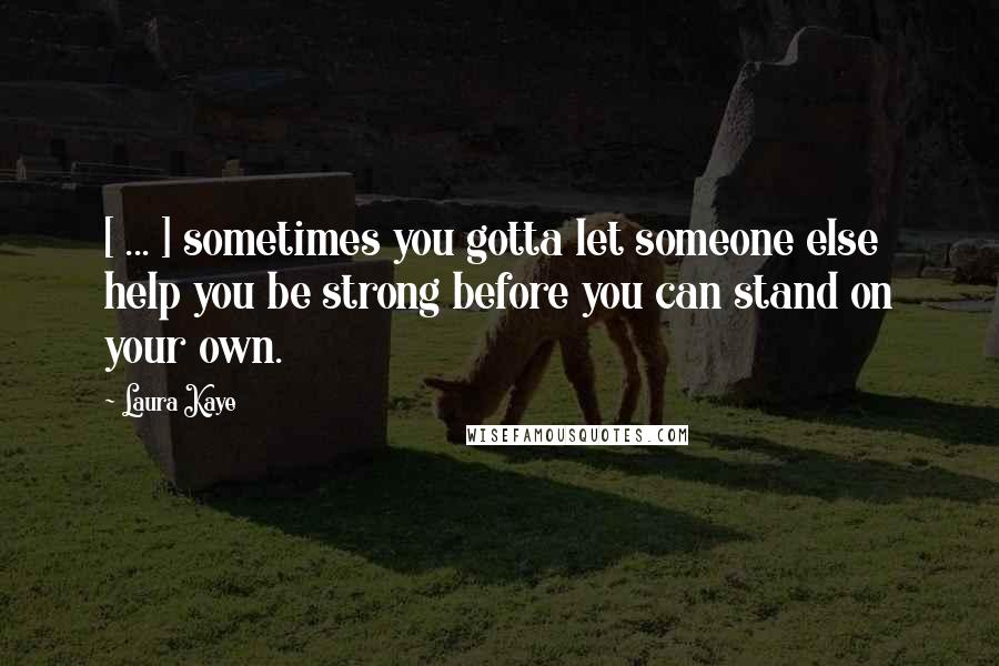 Laura Kaye Quotes: [ ... ] sometimes you gotta let someone else help you be strong before you can stand on your own.