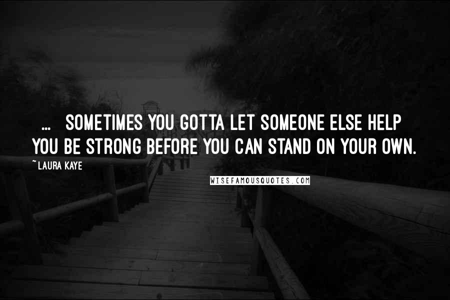 Laura Kaye Quotes: [ ... ] sometimes you gotta let someone else help you be strong before you can stand on your own.