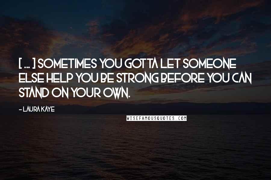 Laura Kaye Quotes: [ ... ] sometimes you gotta let someone else help you be strong before you can stand on your own.