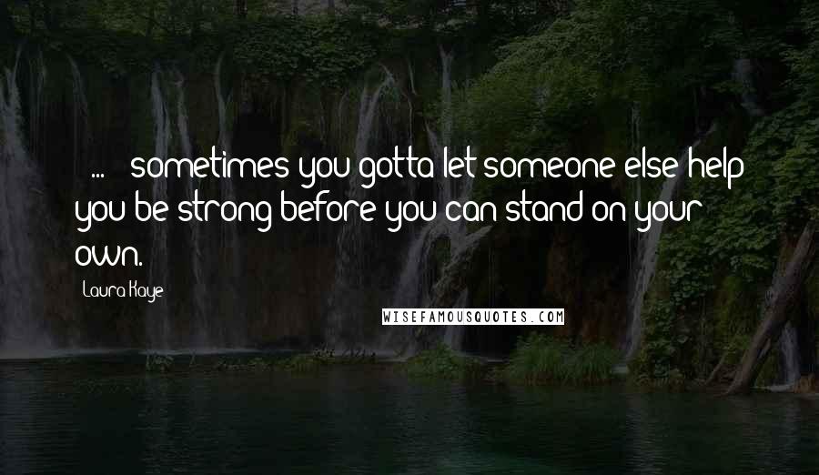 Laura Kaye Quotes: [ ... ] sometimes you gotta let someone else help you be strong before you can stand on your own.