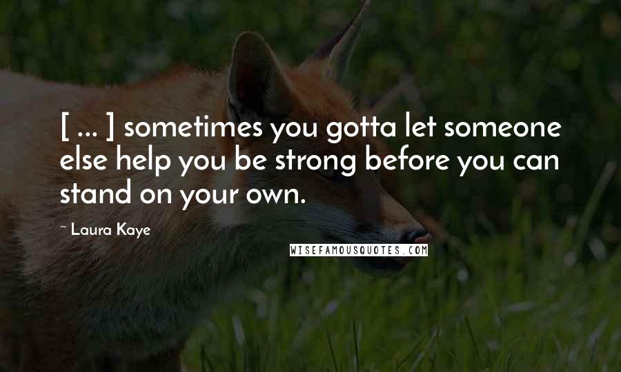 Laura Kaye Quotes: [ ... ] sometimes you gotta let someone else help you be strong before you can stand on your own.