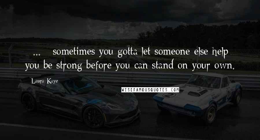 Laura Kaye Quotes: [ ... ] sometimes you gotta let someone else help you be strong before you can stand on your own.