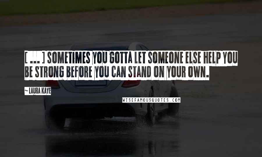 Laura Kaye Quotes: [ ... ] sometimes you gotta let someone else help you be strong before you can stand on your own.