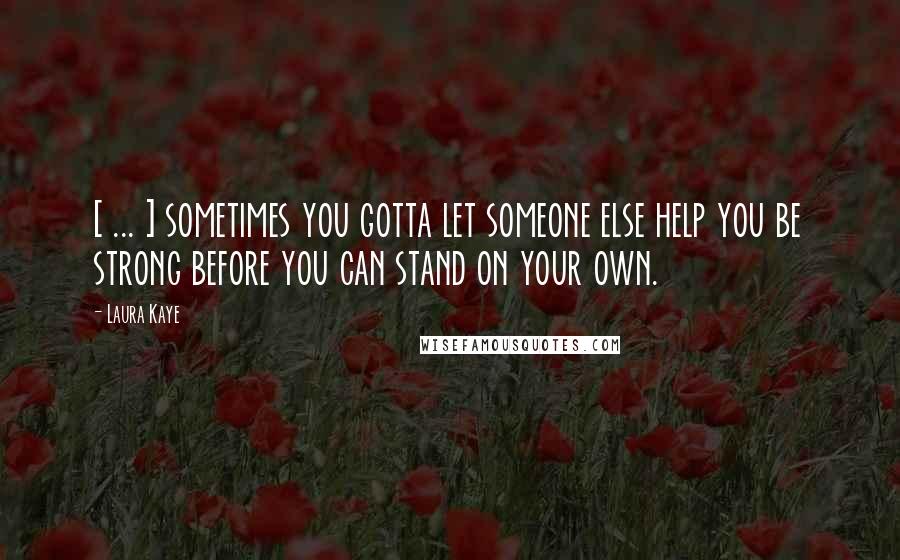 Laura Kaye Quotes: [ ... ] sometimes you gotta let someone else help you be strong before you can stand on your own.