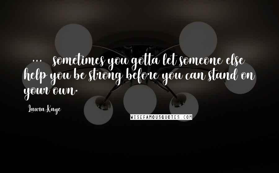 Laura Kaye Quotes: [ ... ] sometimes you gotta let someone else help you be strong before you can stand on your own.