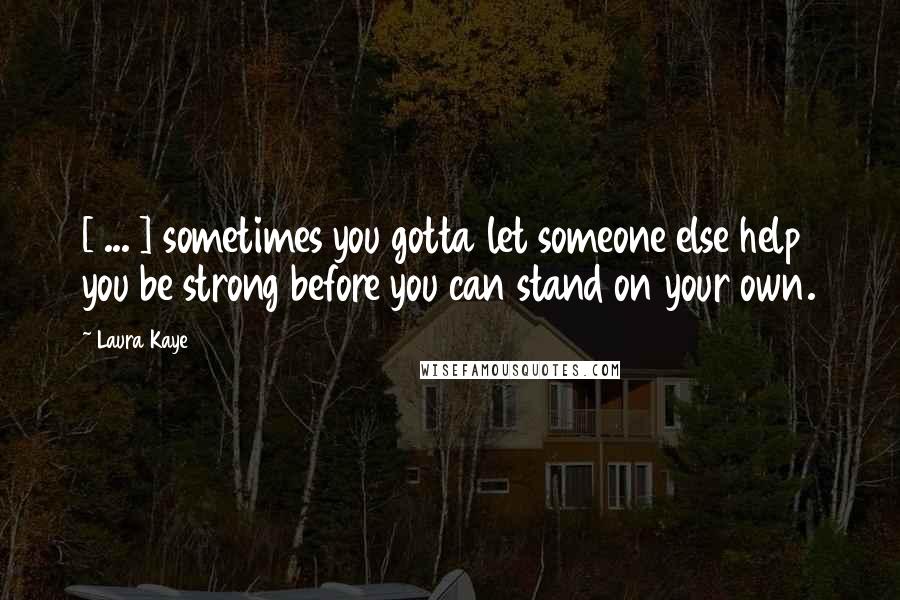 Laura Kaye Quotes: [ ... ] sometimes you gotta let someone else help you be strong before you can stand on your own.