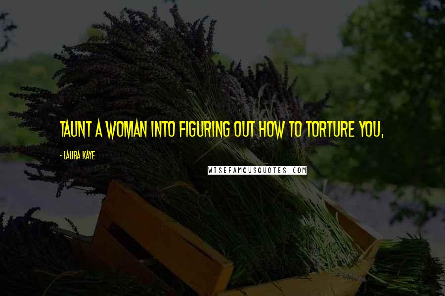 Laura Kaye Quotes: Taunt a woman into figuring out how to torture you,